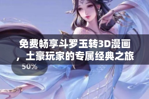 免費暢享斗羅玉轉3D漫畫，土豪玩家的專屬經(jīng)典之旅
