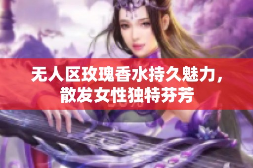 無人區(qū)玫瑰香水持久魅力，散發(fā)女性獨(dú)特芬芳