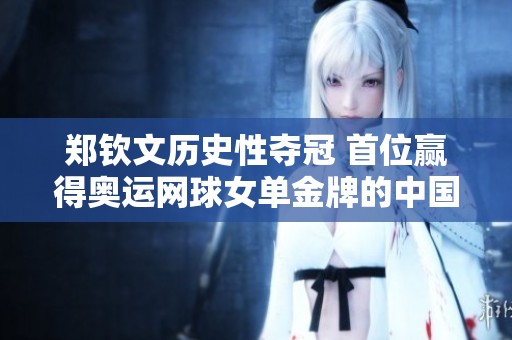 鄭欽文歷史性奪冠 首位贏得奧運網球女單金牌的中國運動員