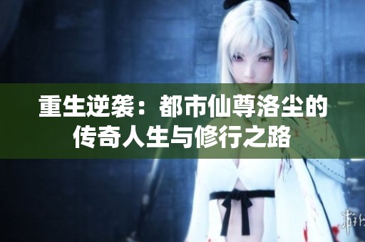 重生逆襲：都市仙尊洛塵的傳奇人生與修行之路