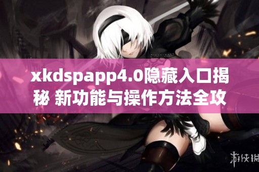 xkdspapp4.0隱藏入口揭秘 新功能與操作方法全攻略