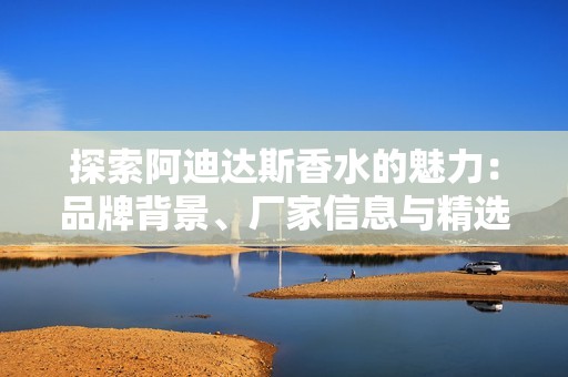 探索阿迪達斯香水的魅力：品牌背景、廠家信息與精選圖片介紹