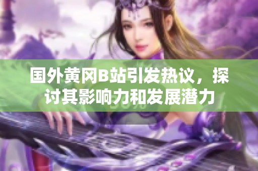 國外黃岡B站引發(fā)熱議，探討其影響力和發(fā)展?jié)摿? title=