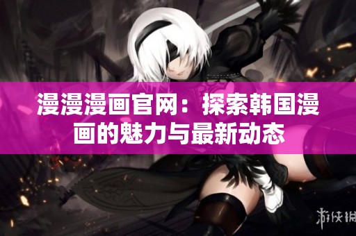 漫漫漫畫官網(wǎng)：探索韓國漫畫的魅力與最新動態(tài)