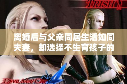 離婚后與父親同居生活如同夫妻，卻選擇不生育孩子的背后故事