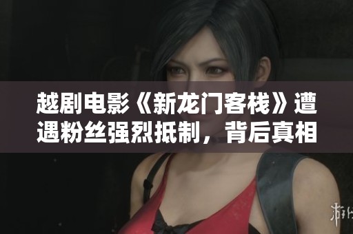 越劇電影《新龍門客棧》遭遇粉絲強(qiáng)烈抵制，背后真相讓人深思