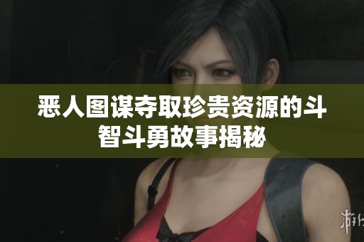 惡人圖謀奪取珍貴資源的斗智斗勇故事揭秘