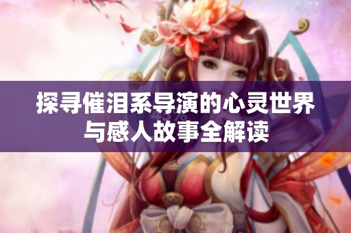 探尋催淚系導演的心靈世界與感人故事全解讀