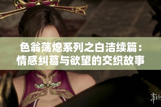 色翁蕩熄系列之白潔續篇：情感糾葛與欲望的交織故事