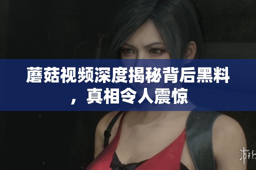 蘑菇視頻深度揭秘背后黑料，真相令人震驚