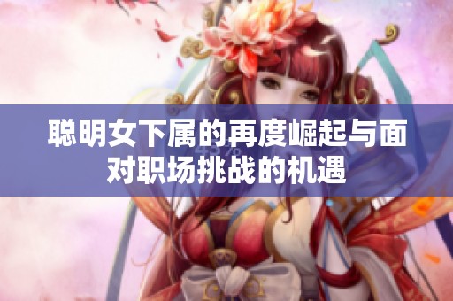 聰明女下屬的再度崛起與面對職場挑戰的機遇