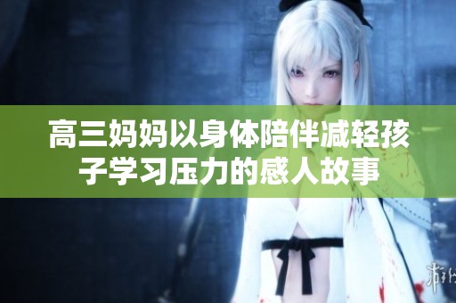 高三媽媽以身體陪伴減輕孩子學習壓力的感人故事