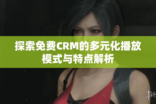 探索免費CRM的多元化播放模式與特點解析
