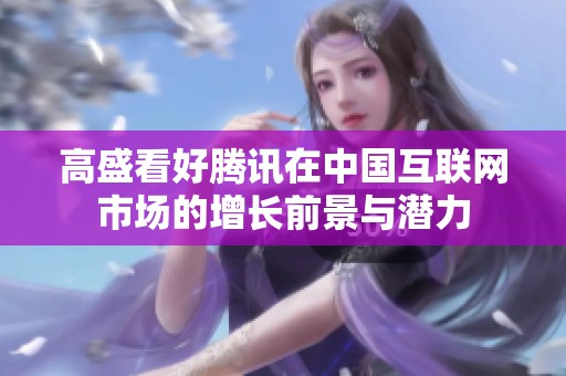 高盛看好騰訊在中國互聯網市場的增長前景與潛力