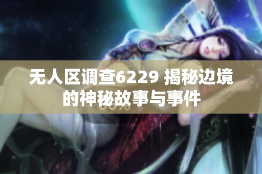 無人區調查6229 揭秘邊境的神秘故事與事件
