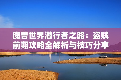 魔獸世界潛行者之路：盜賊前期攻略全解析與技巧分享