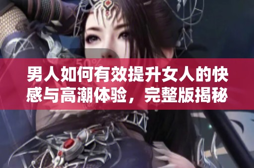 男人如何有效提升女人的快感與高潮體驗(yàn)，完整版揭秘