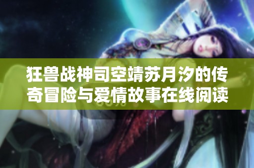 狂獸戰(zhàn)神司空靖蘇月汐的傳奇冒險與愛情故事在線閱讀
