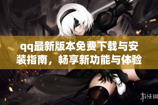 qq最新版本免費下載與安裝指南，暢享新功能與體驗