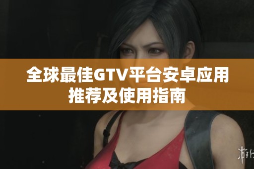 全球最佳GTV平臺安卓應用推薦及使用指南