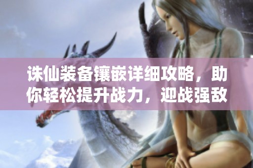 誅仙裝備鑲嵌詳細(xì)攻略，助你輕松提升戰(zhàn)力，迎戰(zhàn)強敵！