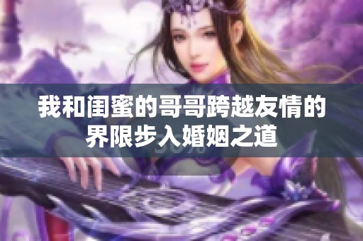 我和閨蜜的哥哥跨越友情的界限步入婚姻之道