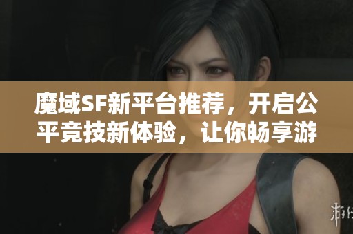 魔域SF新平臺(tái)推薦，開啟公平競技新體驗(yàn)，讓你暢享游戲樂趣！