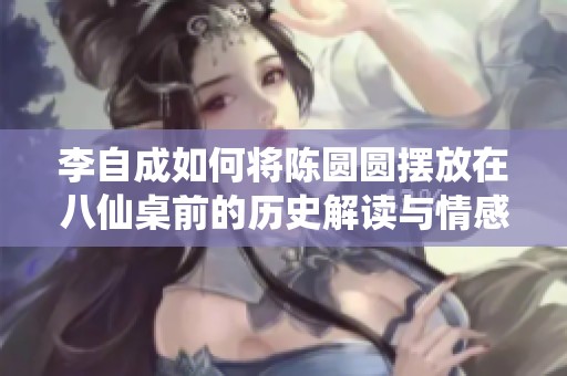 李自成如何將陳圓圓擺放在八仙桌前的歷史解讀與情感故事