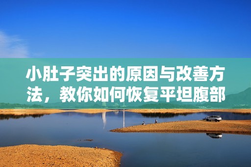 小肚子突出的原因與改善方法，教你如何恢復平坦腹部