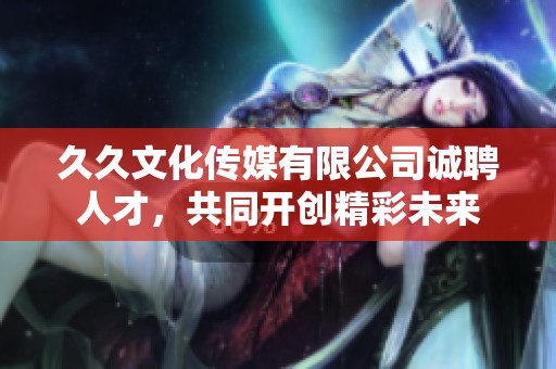 久久文化傳媒有限公司誠聘人才，共同開創精彩未來