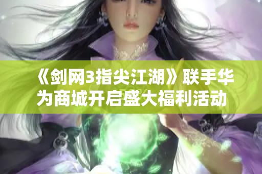《劍網3指尖江湖》聯手華為商城開啟盛大福利活動