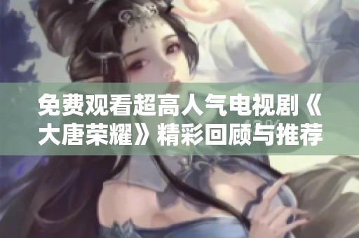 免費(fèi)觀看超高人氣電視劇《大唐榮耀》精彩回顧與推薦