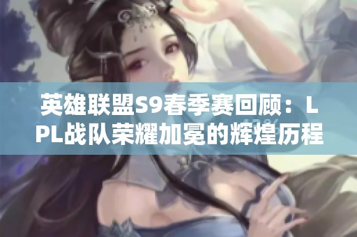 英雄聯盟S9春季賽回顧：LPL戰隊榮耀加冕的輝煌歷程