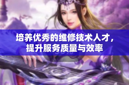 培養優秀的維修技術人才，提升服務質量與效率