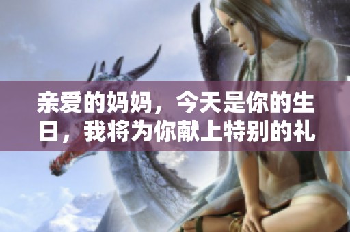親愛的媽媽，今天是你的生日，我將為你獻上特別的禮物與祝福