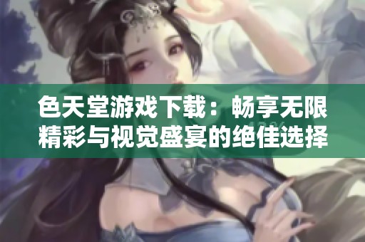 色天堂游戲下載：暢享無限精彩與視覺盛宴的絕佳選擇