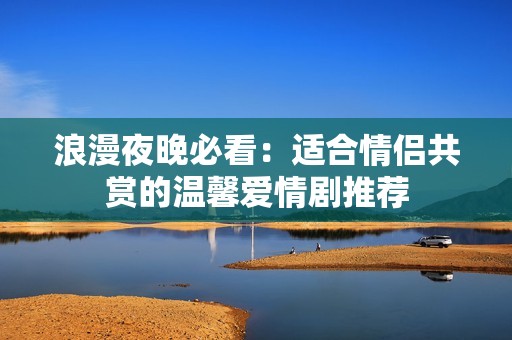 浪漫夜晚必看：適合情侶共賞的溫馨愛情劇推薦