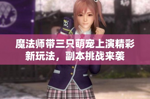 魔法師帶三只萌寵上演精彩新玩法，副本挑戰來襲