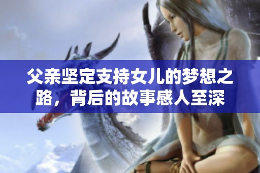 父親堅定支持女兒的夢想之路，背后的故事感人至深