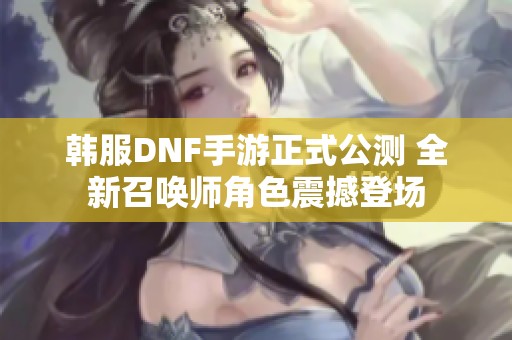 韓服DNF手游正式公測 全新召喚師角色震撼登場