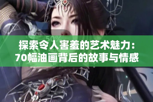 探索令人害羞的藝術魅力：70幅油畫背后的故事與情感