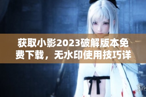 獲取小影2023破解版本免費(fèi)下載，無水印使用技巧詳解