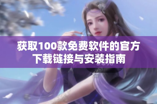 獲取100款免費軟件的官方下載鏈接與安裝指南