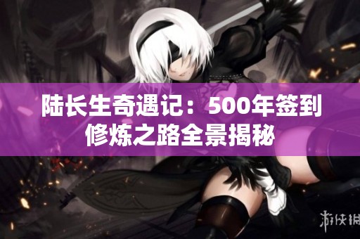陸長生奇遇記：500年簽到修煉之路全景揭秘