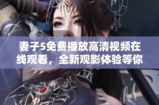 妻子5免費播放高清視頻在線觀看，全新觀影體驗等你來享受