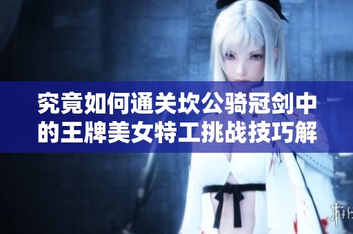 究竟如何通關坎公騎冠劍中的王牌美女特工挑戰技巧解析