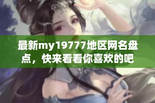 最新my19777地區(qū)網(wǎng)名盤(pán)點(diǎn)，快來(lái)看看你喜歡的吧