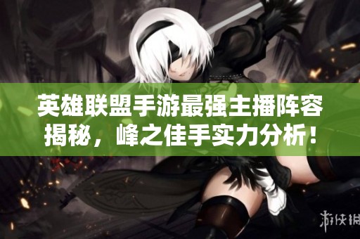 英雄聯盟手游最強主播陣容揭秘，峰之佳手實力分析！