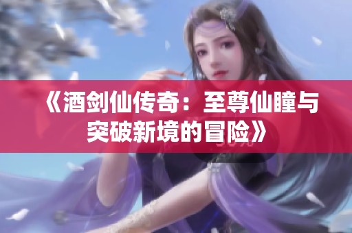 《酒劍仙傳奇：至尊仙瞳與突破新境的冒險》