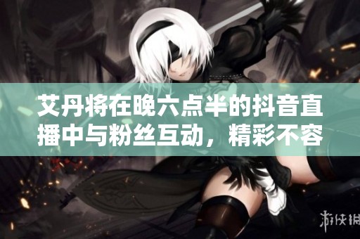 艾丹將在晚六點(diǎn)半的抖音直播中與粉絲互動(dòng)，精彩不容錯(cuò)過